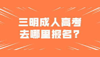三明成人高考去哪里報(bào)名?