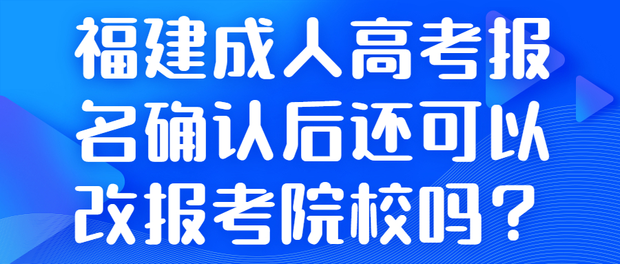 福建成人高考報名確認后還可以改報考院校嗎？