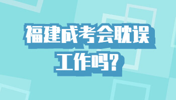 福建成考會耽誤工作嗎