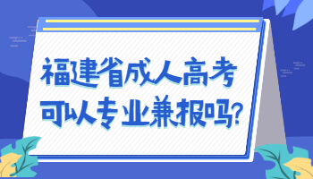 福建省成人高考可以專業(yè)兼報嗎