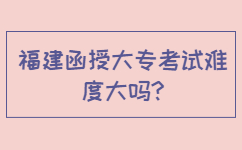 福建函授大專考試難度大嗎