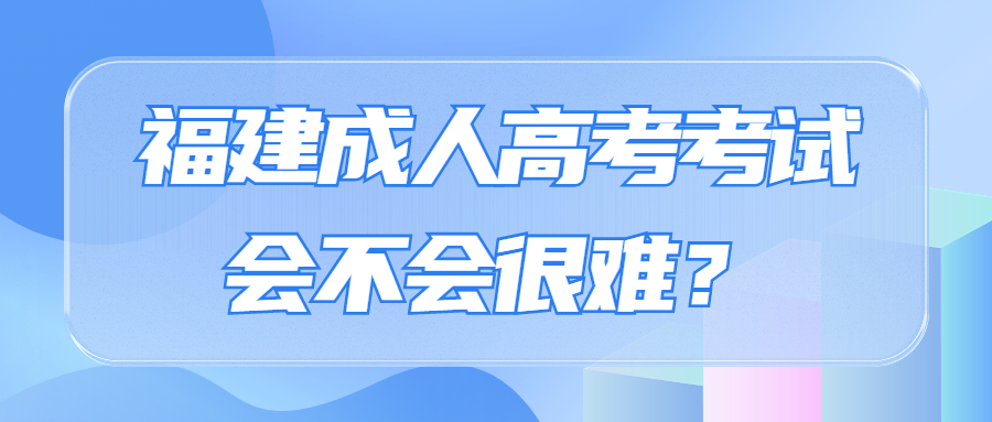 福建成人高考考試會不會很難？