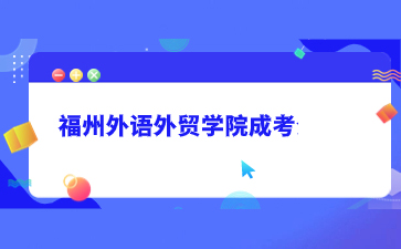 2022年福州外語外貿學院成人高考招生簡章