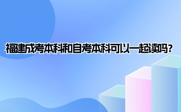 福建成考本科和自考本科可以一起讀嗎？