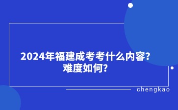 2024年福建成考考什么內容？難度如何？