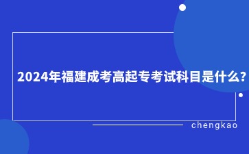 2024年福建成考高起?？荚嚳颇渴鞘裁?？